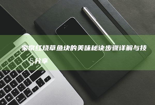 家常红烧草鱼块的美味秘诀：步骤详解与技巧分享